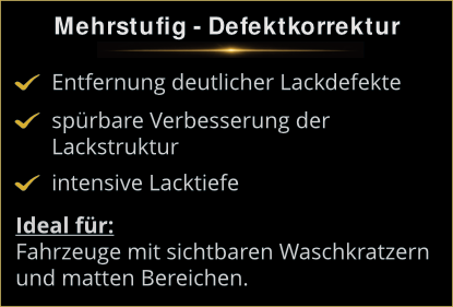 Mehrstufige Defektkorrektur Mehrstufige Defektkorrektur: Intensive Entfernung deutlicher Lackdefekte und spürbare Verbesserung der Lackstruktur für maximale Tiefe.
